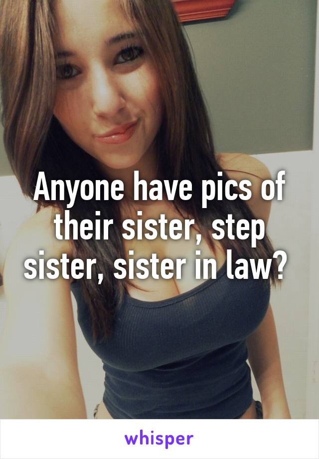 Anyone have pics of their sister, step sister, sister in law? 