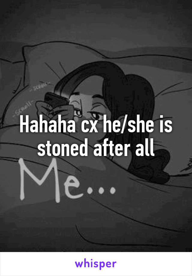 Hahaha cx he/she is stoned after all