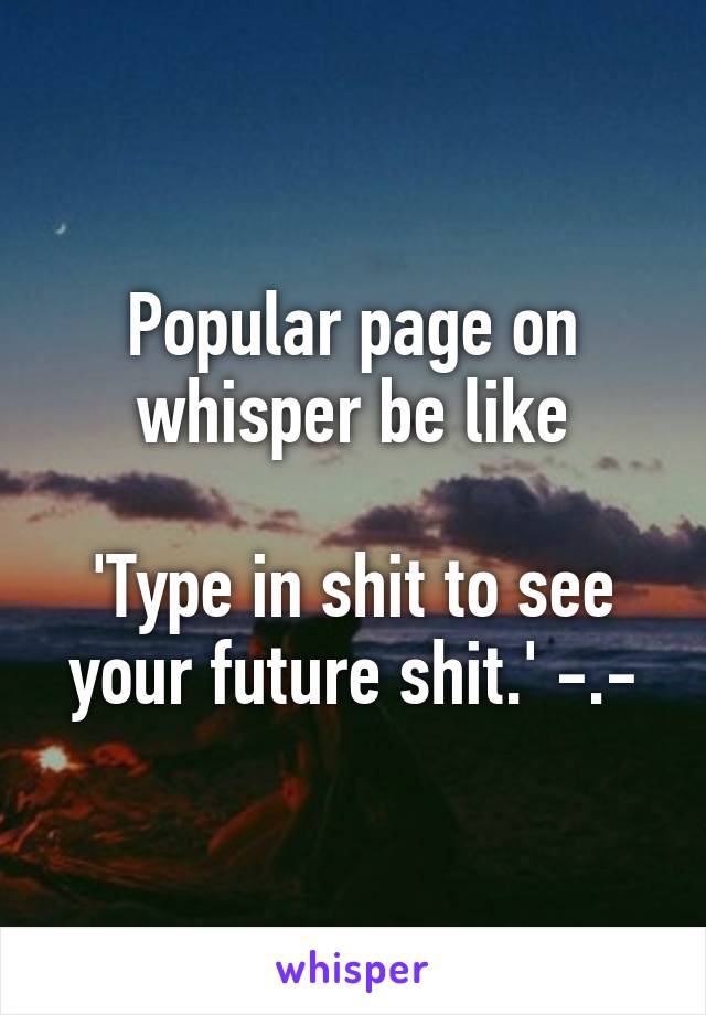 Popular page on whisper be like

'Type in shit to see your future shit.' -.-