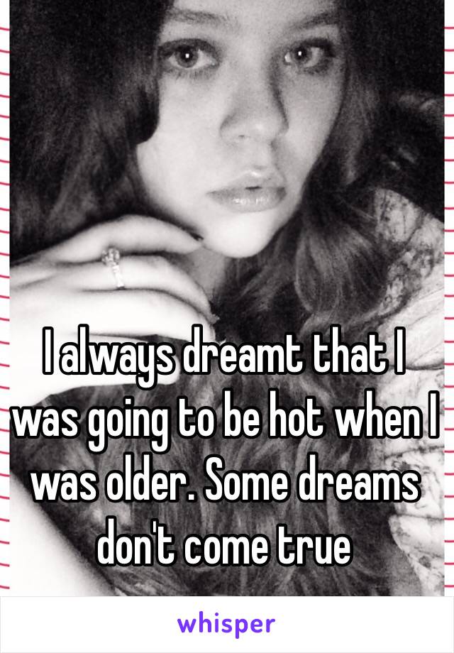 I always dreamt that I was going to be hot when I was older. Some dreams don't come true 