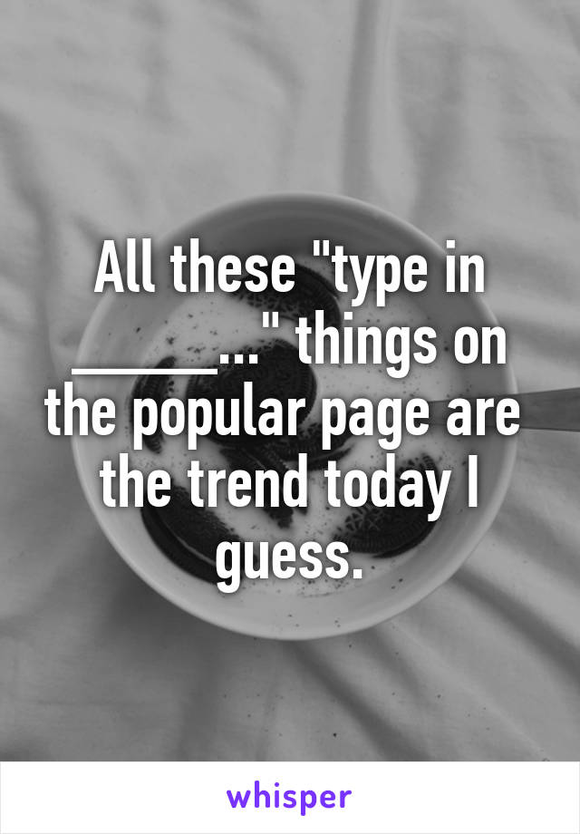 All these "type in ____..." things on the popular page are  the trend today I guess.