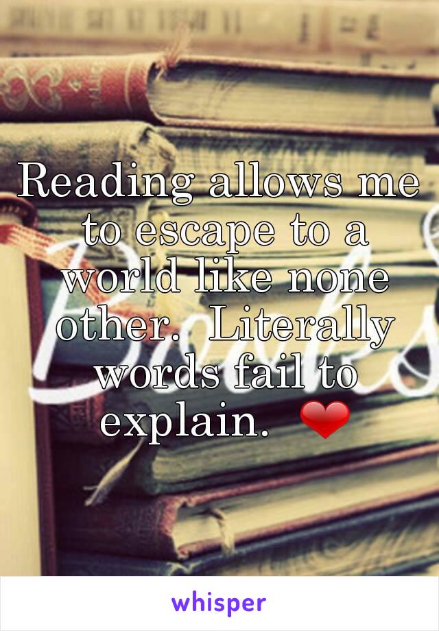 Reading allows me to escape to a world like none other.  Literally words fail to explain.  ❤