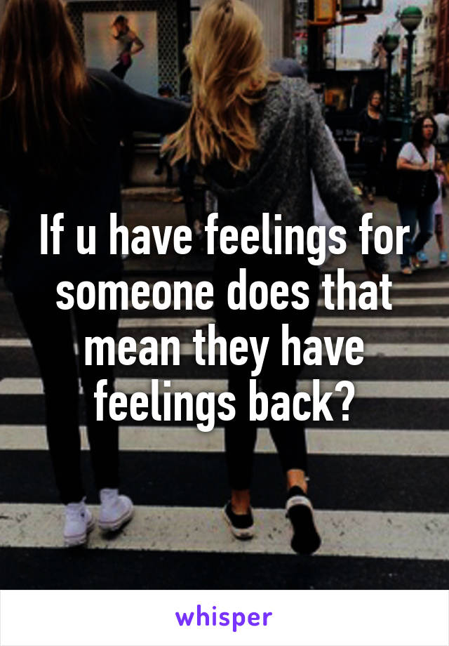 If u have feelings for someone does that mean they have feelings back?