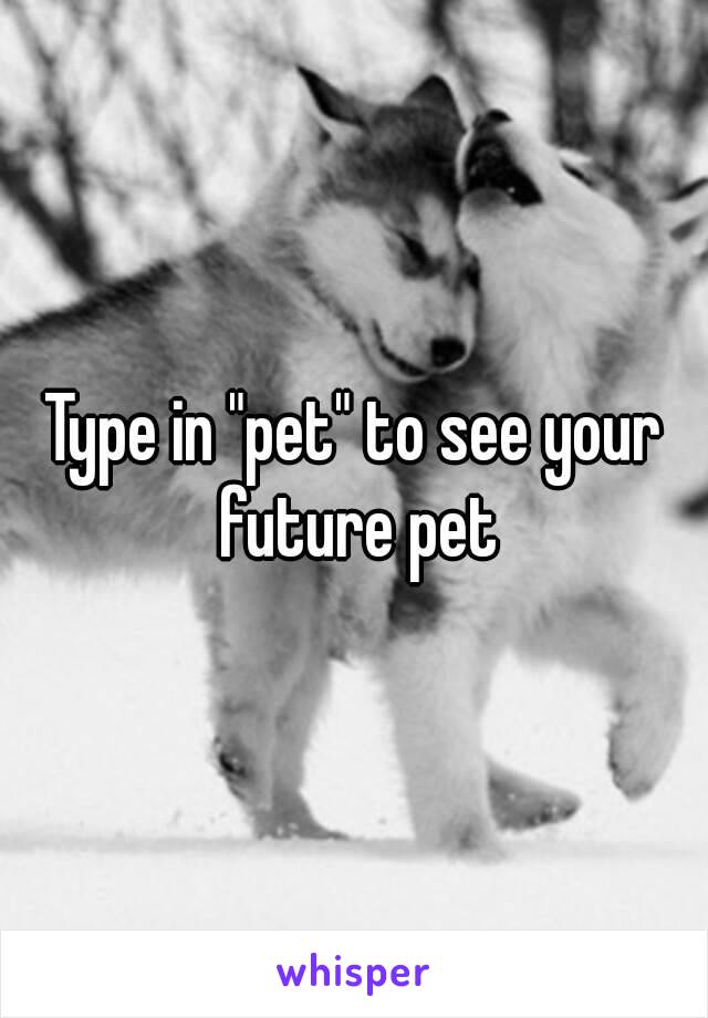 Type in "pet" to see your future pet