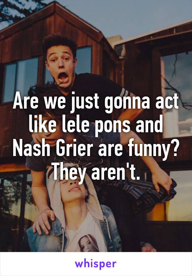 Are we just gonna act like lele pons and Nash Grier are funny? They aren't.