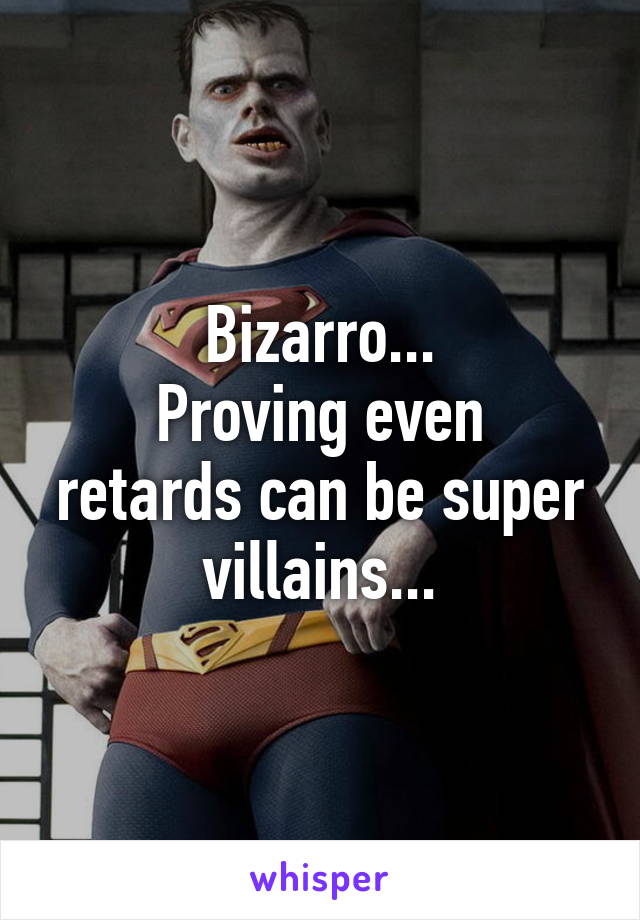 Bizarro...
Proving even retards can be super villains...