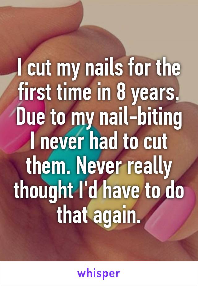 I cut my nails for the first time in 8 years. Due to my nail-biting I never had to cut them. Never really thought I'd have to do that again.