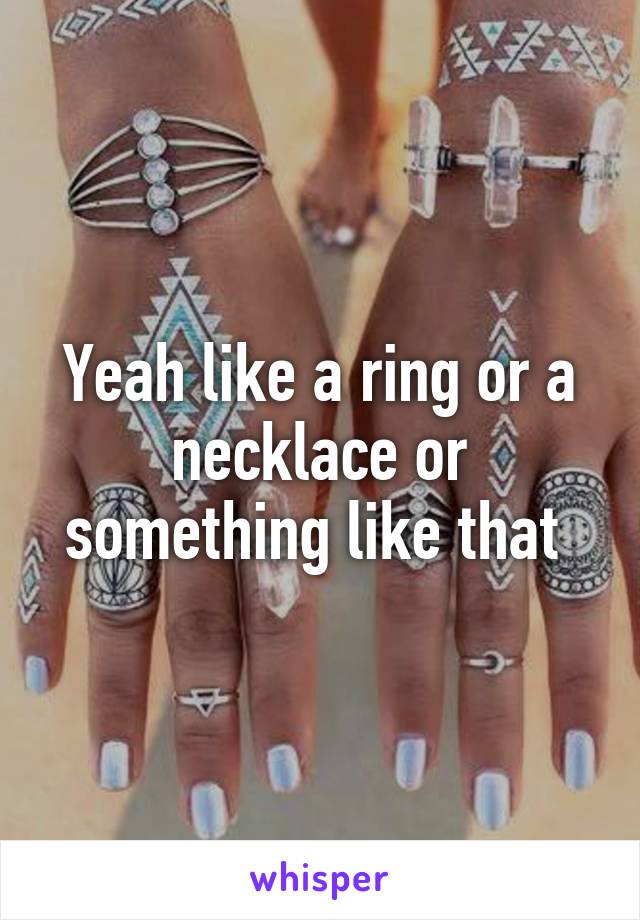 Yeah like a ring or a necklace or something like that 