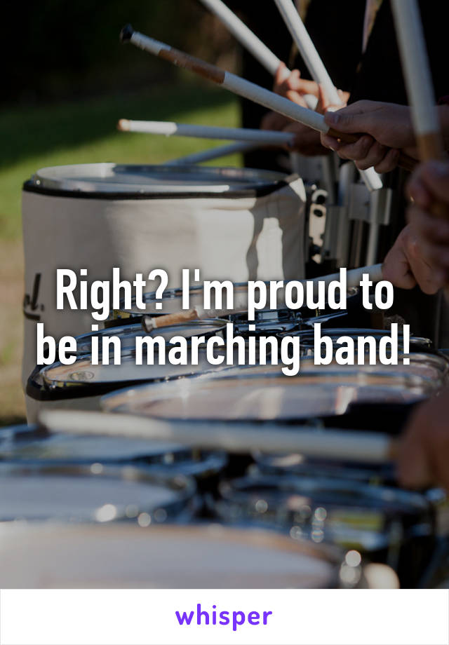 Right? I'm proud to be in marching band!