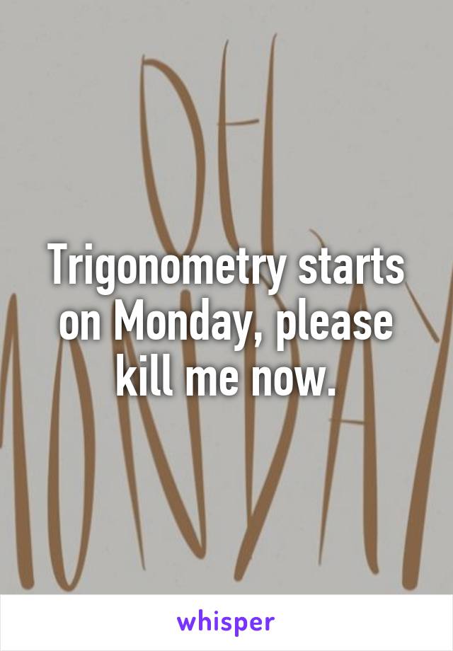 Trigonometry starts on Monday, please kill me now.