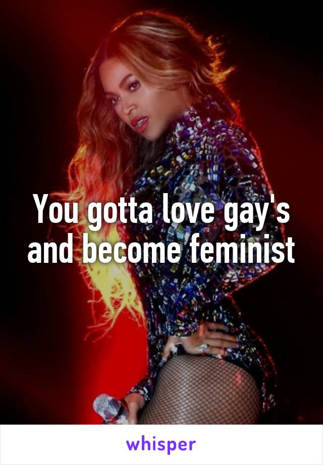 You gotta love gay's and become feminist