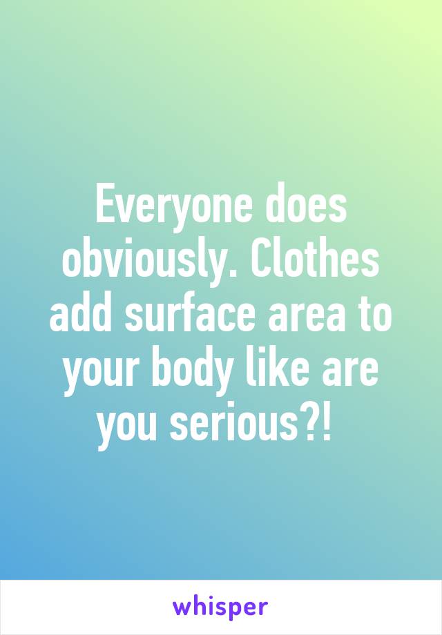 Everyone does obviously. Clothes add surface area to your body like are you serious?! 