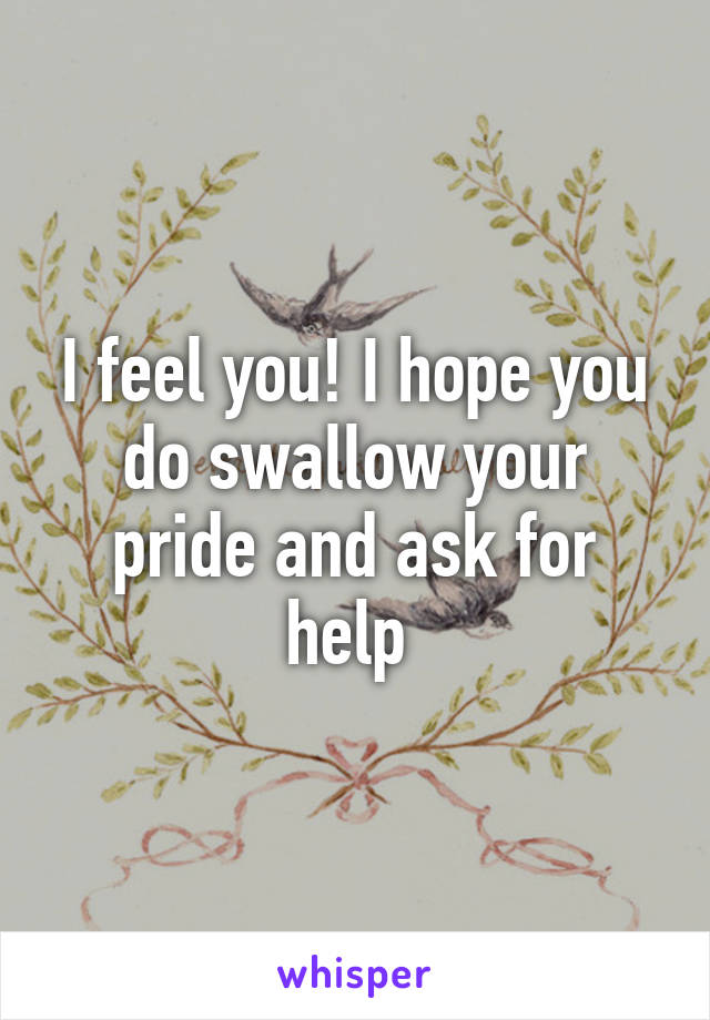 I feel you! I hope you do swallow your pride and ask for help 