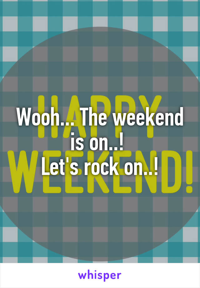 Wooh... The weekend is on..! 
Let's rock on..!