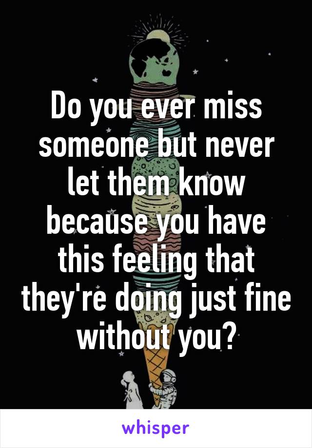 Do you ever miss someone but never let them know because you have this feeling that they're doing just fine without you?