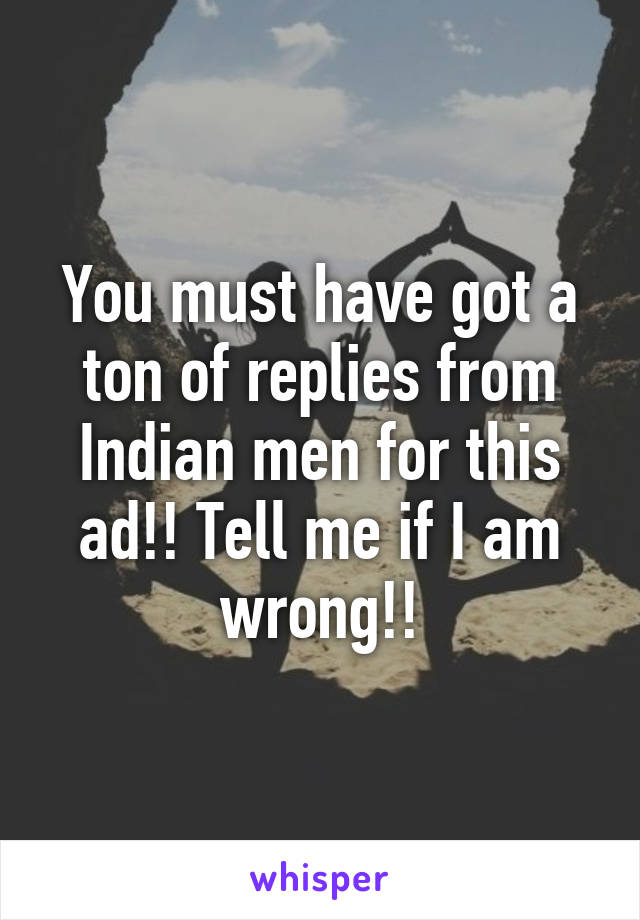 You must have got a ton of replies from Indian men for this ad!! Tell me if I am wrong!!