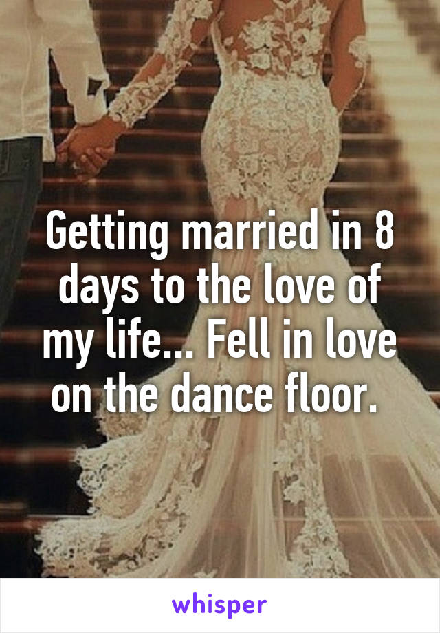 Getting married in 8 days to the love of my life... Fell in love on the dance floor. 