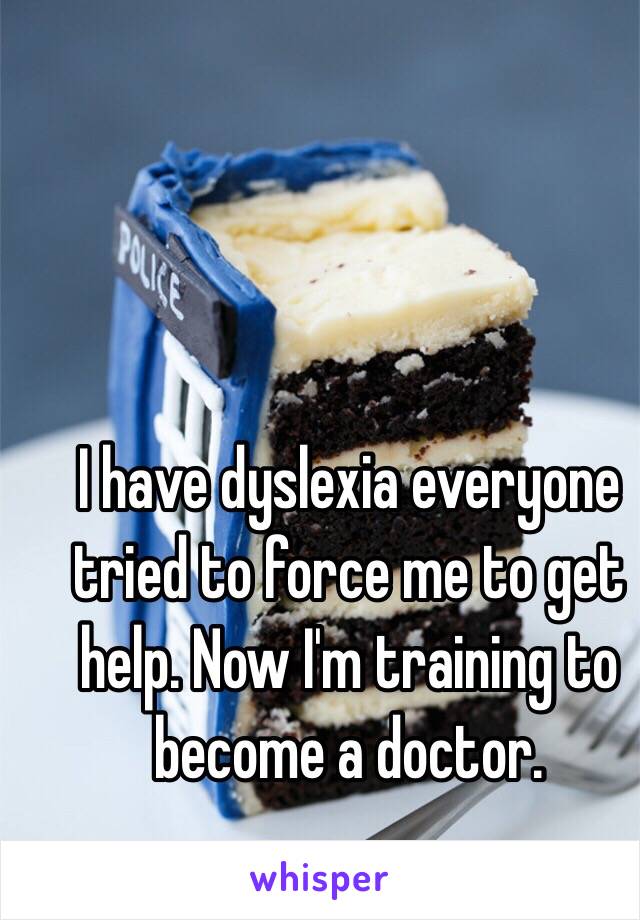 I have dyslexia everyone tried to force me to get help. Now I'm training to become a doctor.