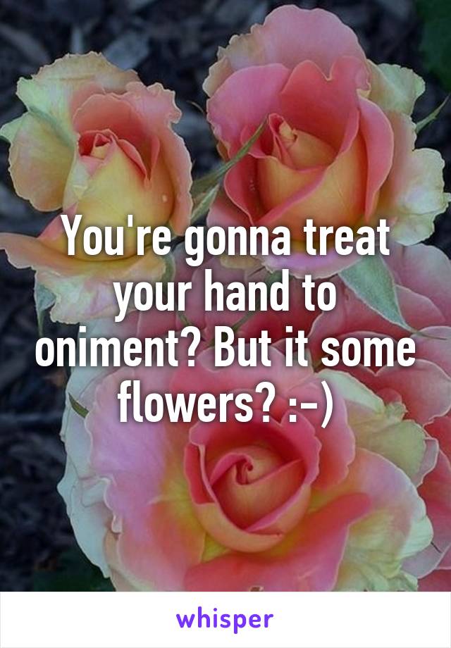 You're gonna treat your hand to oniment? But it some flowers? :-)