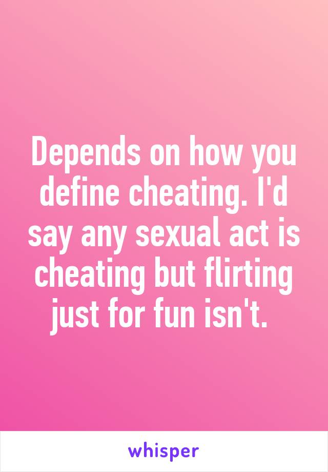 Depends on how you define cheating. I'd say any sexual act is cheating but flirting just for fun isn't. 