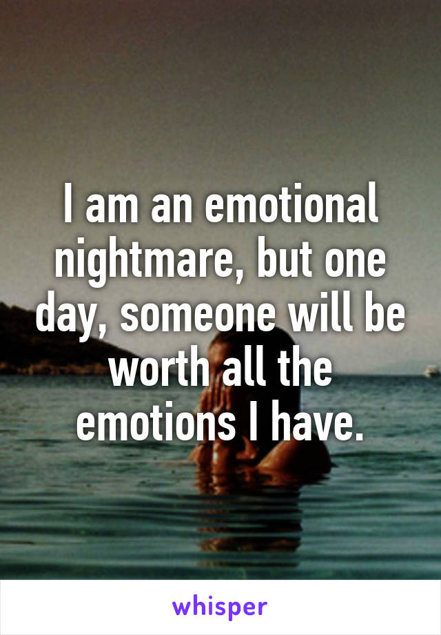 I am an emotional nightmare, but one day, someone will be worth all the emotions I have.