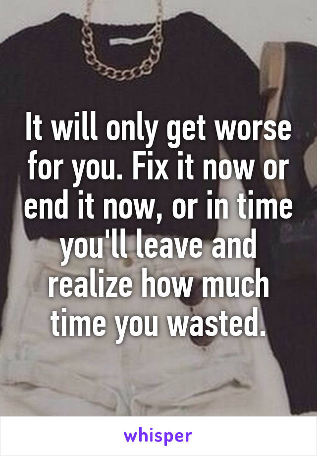 It will only get worse for you. Fix it now or end it now, or in time you'll leave and realize how much time you wasted.