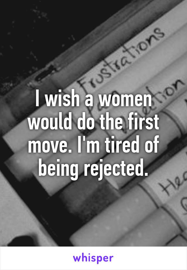 I wish a women would do the first move. I'm tired of being rejected.