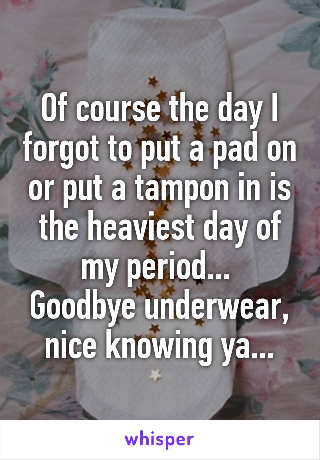 Of course the day I forgot to put a pad on or put a tampon in is the heaviest day of my period... 
Goodbye underwear, nice knowing ya...