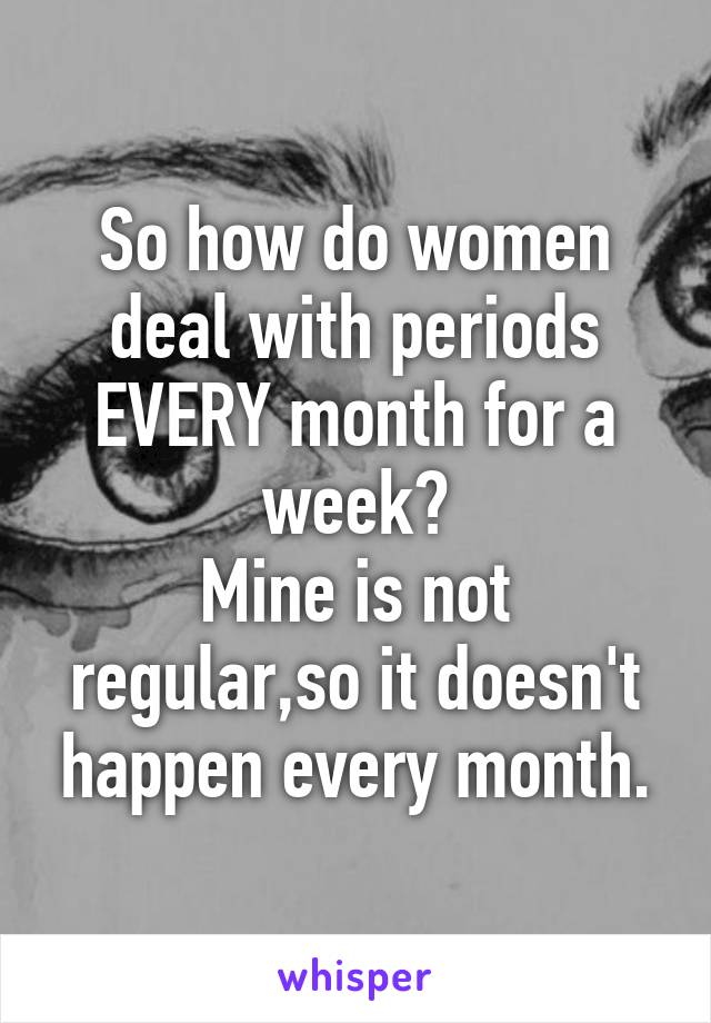 So how do women deal with periods EVERY month for a week?
Mine is not regular,so it doesn't happen every month.