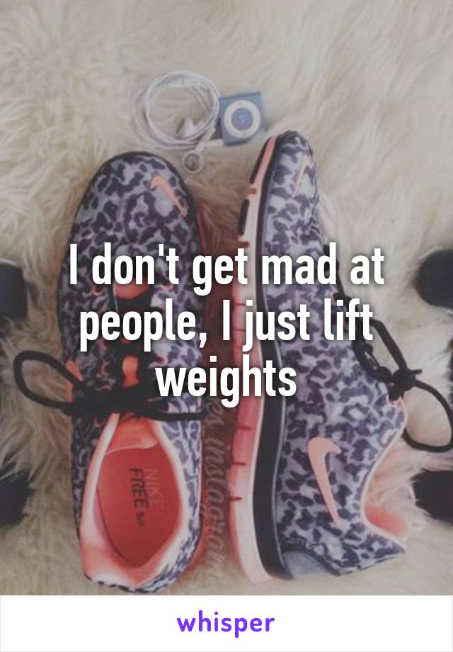 I don't get mad at people, I just lift weights