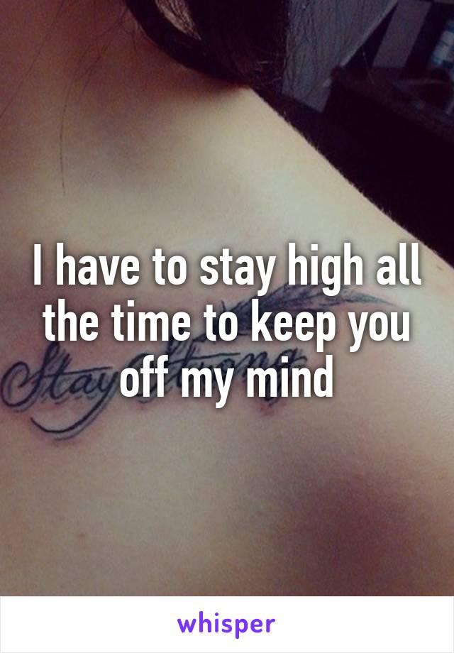 I have to stay high all the time to keep you off my mind