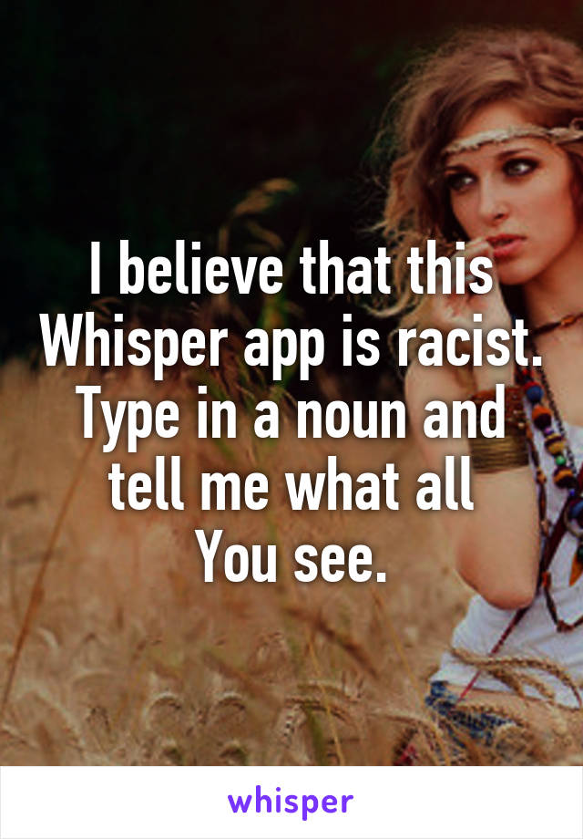 I believe that this Whisper app is racist. Type in a noun and tell me what all
You see.