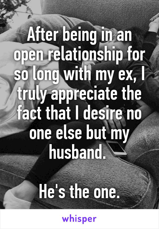 After being in an open relationship for so long with my ex, I truly appreciate the fact that I desire no one else but my husband. 

He's the one.