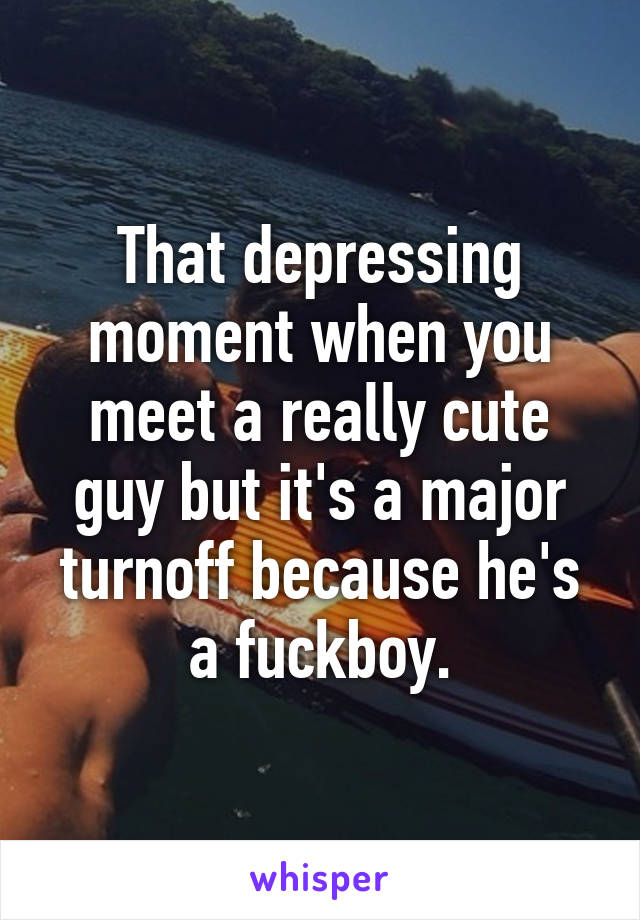 That depressing moment when you meet a really cute guy but it's a major turnoff because he's a fuckboy.