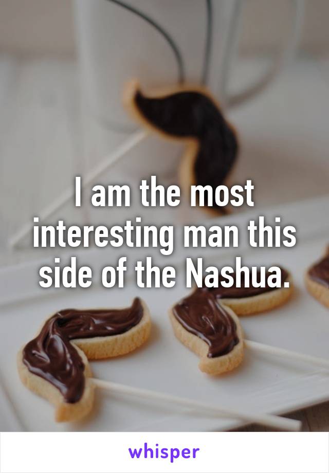 I am the most interesting man this side of the Nashua.