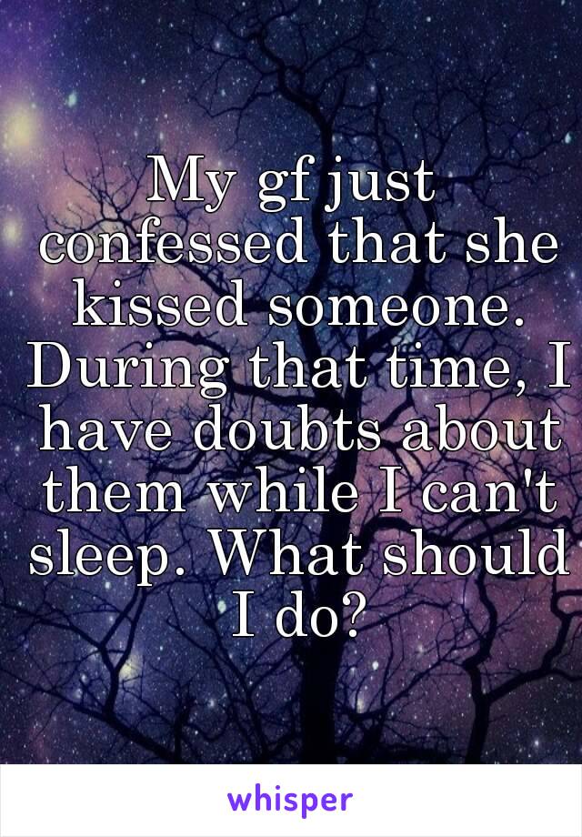 My gf just confessed that she kissed someone. During that time, I have doubts about them while I can't sleep. What should I do?