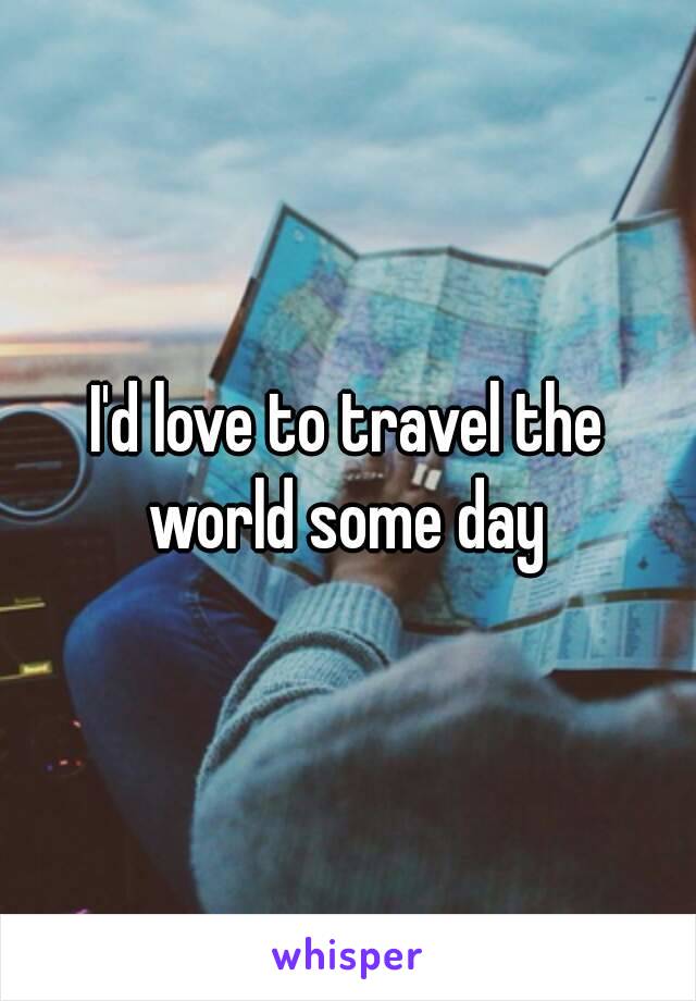 I'd love to travel the world some day 