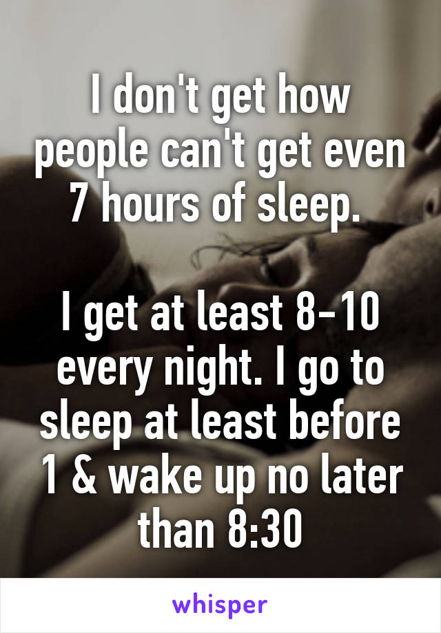 I don't get how people can't get even 7 hours of sleep. 

I get at least 8-10 every night. I go to sleep at least before 1 & wake up no later than 8:30