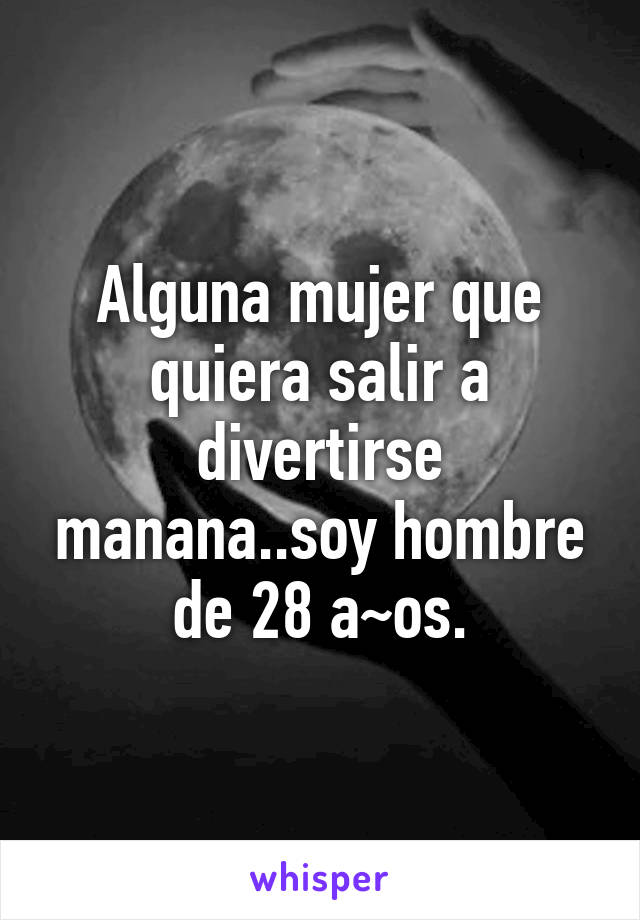 Alguna mujer que quiera salir a divertirse manana..soy hombre de 28 a~os.