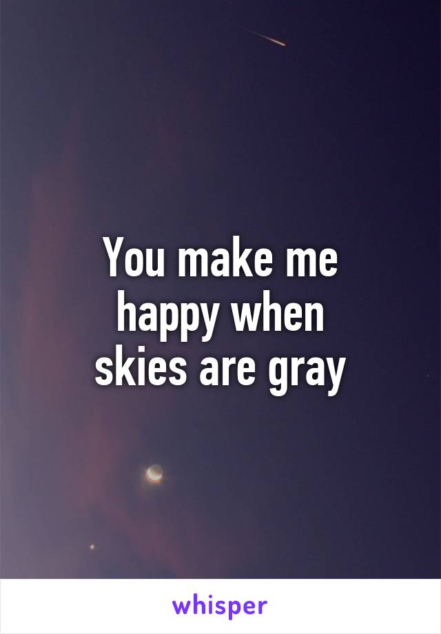 You make me
happy when
skies are gray