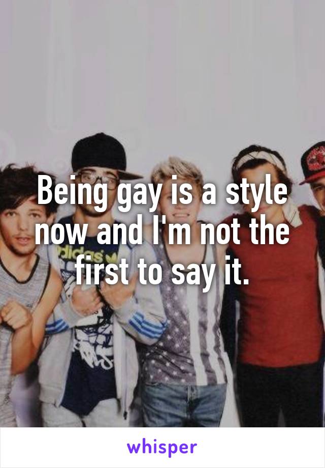 Being gay is a style now and I'm not the first to say it.