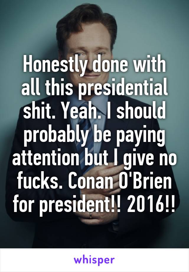 Honestly done with all this presidential shit. Yeah. I should probably be paying attention but I give no fucks. Conan O'Brien for president!! 2016!!