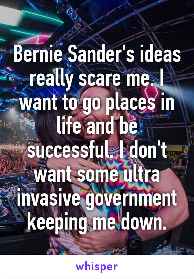 Bernie Sander's ideas really scare me. I want to go places in life and be successful. I don't want some ultra invasive government keeping me down.