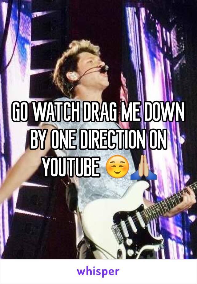 GO WATCH DRAG ME DOWN BY ONE DIRECTION ON YOUTUBE ☺️🙏🏼