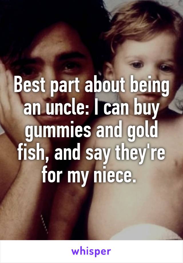 Best part about being an uncle: I can buy gummies and gold fish, and say they're for my niece. 