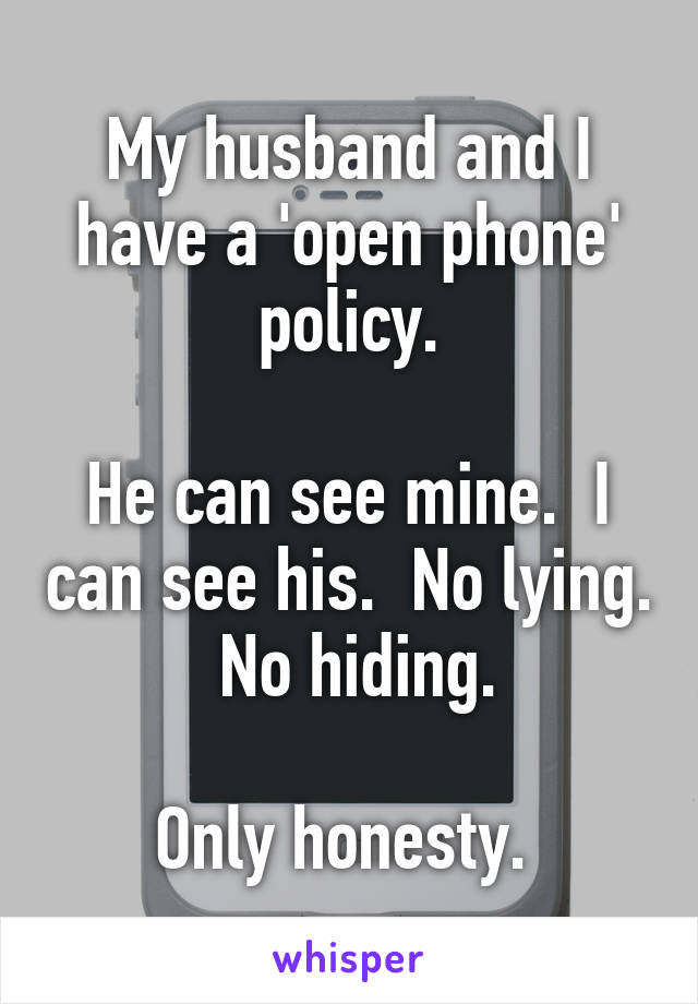 My husband and I have a 'open phone' policy.

He can see mine.  I can see his.  No lying.  No hiding.

Only honesty. 