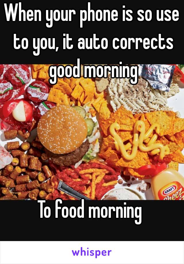 When your phone is so use to you, it auto corrects good morning




To food morning 