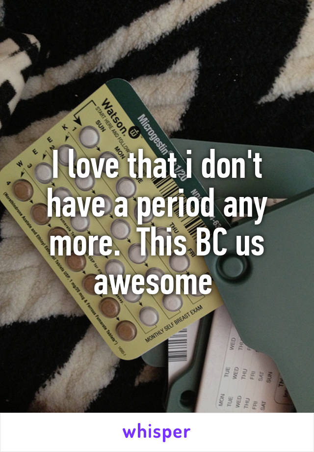 I love that i don't have a period any more.  This BC us awesome 