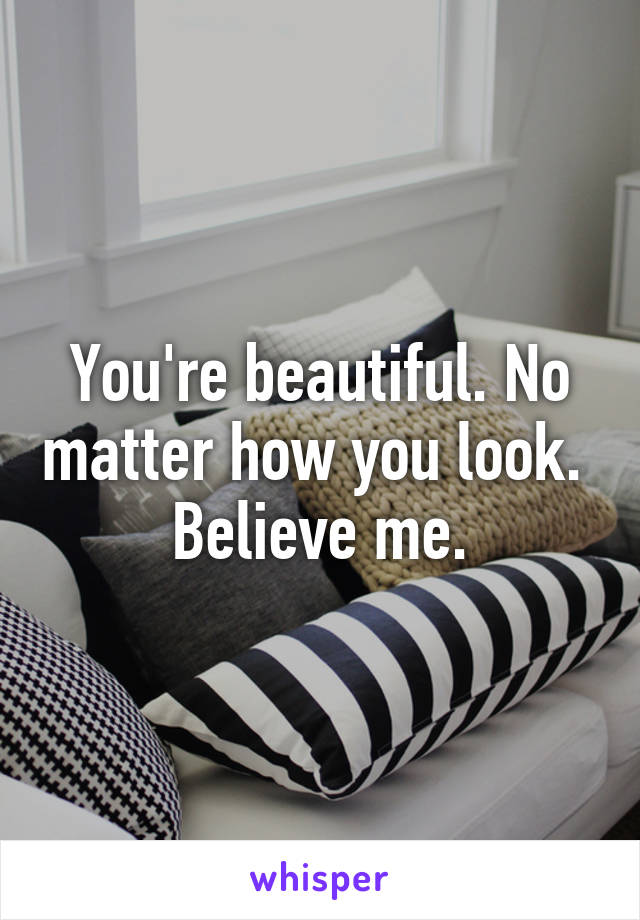 You're beautiful. No matter how you look.  Believe me.