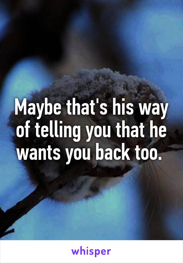 Maybe that's his way of telling you that he wants you back too. 